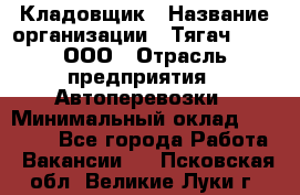 Кладовщик › Название организации ­ Тягач 2001, ООО › Отрасль предприятия ­ Автоперевозки › Минимальный оклад ­ 25 000 - Все города Работа » Вакансии   . Псковская обл.,Великие Луки г.